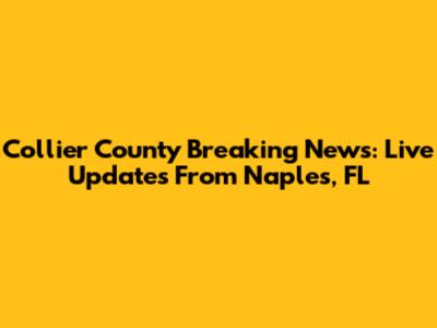 Collier County Breaking News: Live Updates From Naples, FL