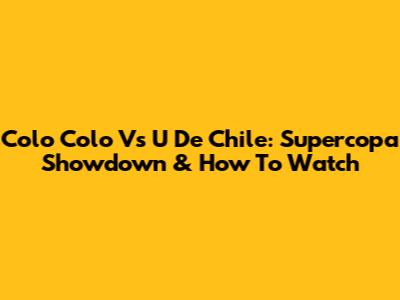 Colo Colo Vs U De Chile: Supercopa Showdown & How To Watch