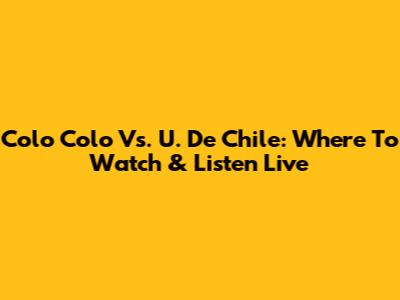 Colo Colo Vs. U. De Chile: Where To Watch & Listen Live