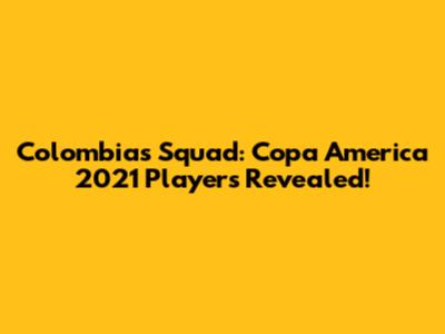 Colombia's Squad: Copa America 2021 Players Revealed!
