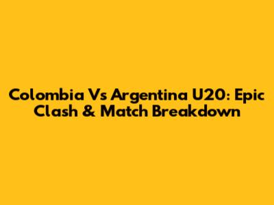 Colombia Vs Argentina U20: Epic Clash & Match Breakdown