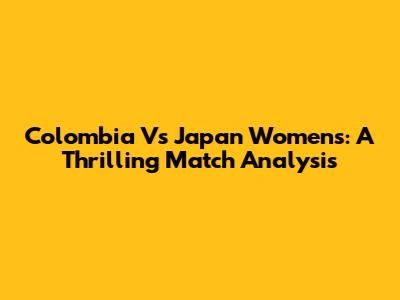 Colombia Vs Japan Women's: A Thrilling Match Analysis