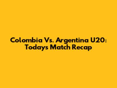 Colombia Vs. Argentina U20: Today's Match Recap