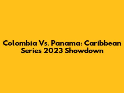 Colombia Vs. Panama: Caribbean Series 2023 Showdown