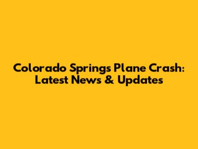 Colorado Springs Plane Crash: Latest News & Updates