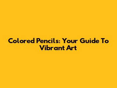 Colored Pencils: Your Guide To Vibrant Art
