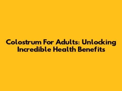 Colostrum For Adults: Unlocking Incredible Health Benefits