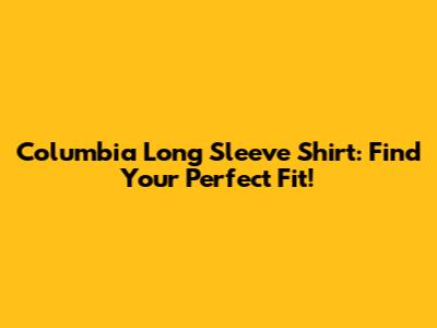 Columbia Long Sleeve Shirt: Find Your Perfect Fit!