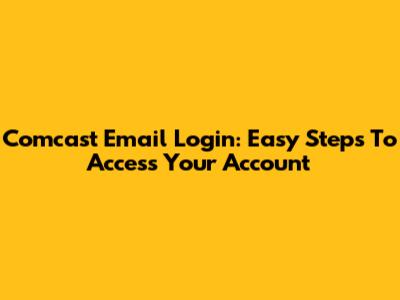 Comcast Email Login: Easy Steps To Access Your Account