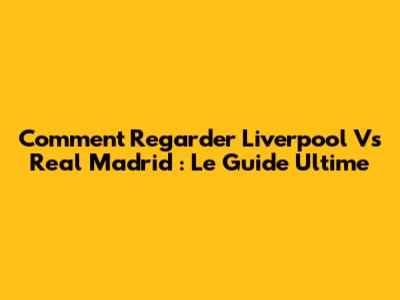 Comment Regarder Liverpool Vs Real Madrid : Le Guide Ultime