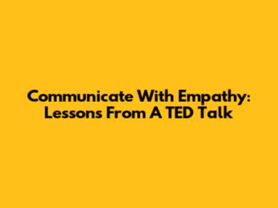 Communicate With Empathy: Lessons From A TED Talk