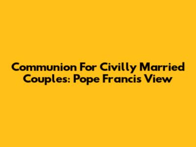 Communion For Civilly Married Couples: Pope Francis' View