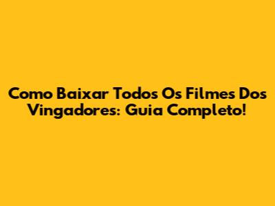 Como Baixar Todos Os Filmes Dos Vingadores: Guia Completo!