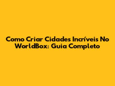 Como Criar Cidades Incríveis No WorldBox: Guia Completo