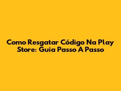 Como Resgatar Código Na Play Store: Guia Passo A Passo