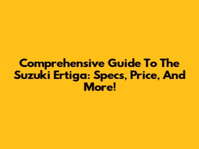 Comprehensive Guide To The Suzuki Ertiga: Specs, Price, And More!