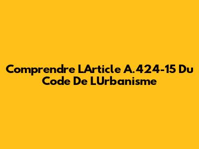 Comprendre L'Article A.424-15 Du Code De L'Urbanisme