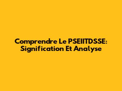 Comprendre Le PSEIITDSSE: Signification Et Analyse