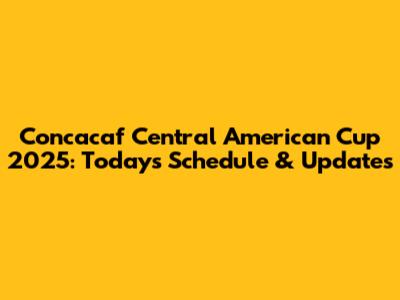 Concacaf Central American Cup 2025: Today's Schedule & Updates