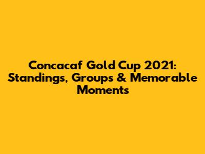 Concacaf Gold Cup 2021: Standings, Groups & Memorable Moments