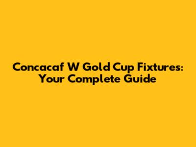 Concacaf W Gold Cup Fixtures: Your Complete Guide