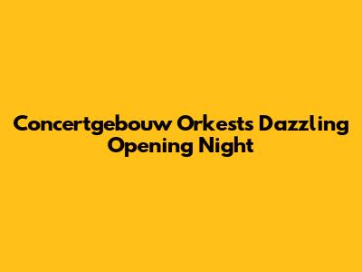 Concertgebouw Orkest's Dazzling Opening Night