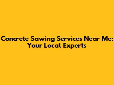 Concrete Sawing Services Near Me: Your Local Experts