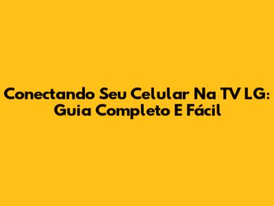 Conectando Seu Celular Na TV LG: Guia Completo E Fácil