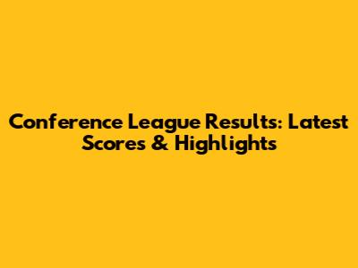 Conference League Results: Latest Scores & Highlights