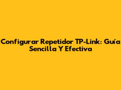 Configurar Repetidor TP-Link: Guía Sencilla Y Efectiva
