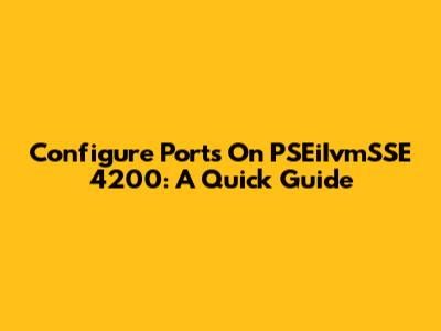 Configure Ports On PSEiIvmSSE 4200: A Quick Guide