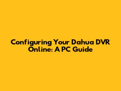 Configuring Your Dahua DVR Online: A PC Guide