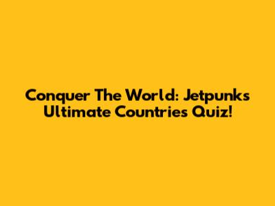 Conquer The World: Jetpunk's Ultimate Countries Quiz!