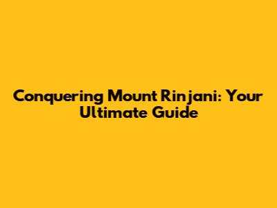Conquering Mount Rinjani: Your Ultimate Guide