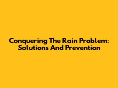 Conquering The Rain Problem: Solutions And Prevention