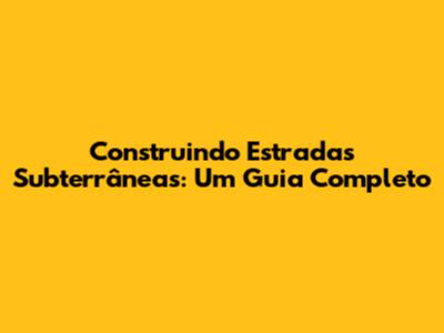 Construindo Estradas Subterrâneas: Um Guia Completo