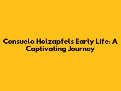 Consuelo Holzapfel's Early Life: A Captivating Journey