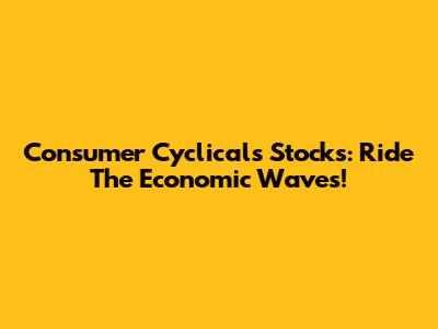 Consumer Cyclicals Stocks: Ride The Economic Waves!
