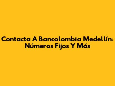 Contacta A Bancolombia Medellín: Números Fijos Y Más
