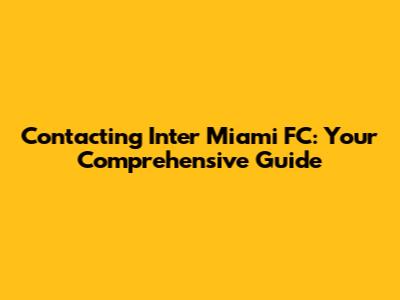 Contacting Inter Miami FC: Your Comprehensive Guide