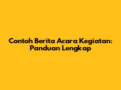 Contoh Berita Acara Kegiatan: Panduan Lengkap