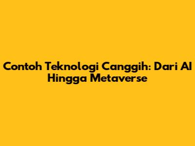 Contoh Teknologi Canggih: Dari AI Hingga Metaverse