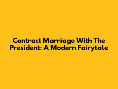 Contract Marriage With The President: A Modern Fairytale