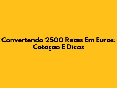 Convertendo 2500 Reais Em Euros: Cotação E Dicas
