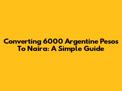 Converting 6000 Argentine Pesos To Naira: A Simple Guide