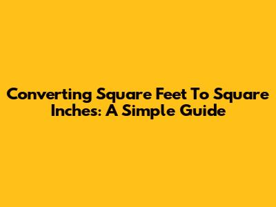 Converting Square Feet To Square Inches: A Simple Guide