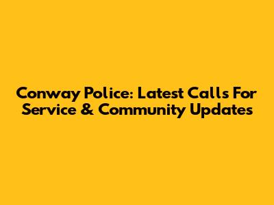 Conway Police: Latest Calls For Service & Community Updates