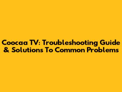 Coocaa TV: Troubleshooting Guide & Solutions To Common Problems