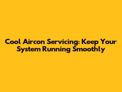 Cool Aircon Servicing: Keep Your System Running Smoothly