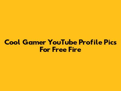 Cool Gamer YouTube Profile Pics For Free Fire